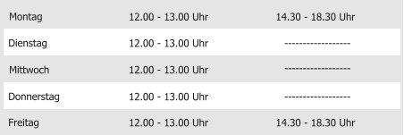 Montag Mittwoch Donnerstag Freitag 12.00 - 13.00 Uhr 12.00 - 13.00 Uhr 12.00 - 13.00 Uhr 12.00 - 13.00 Uhr 14.30 - 18.30 Uhr Dienstag 12.00 - 13.00 Uhr 14.30 - 18.30 Uhr ------------------ ------------------ ------------------