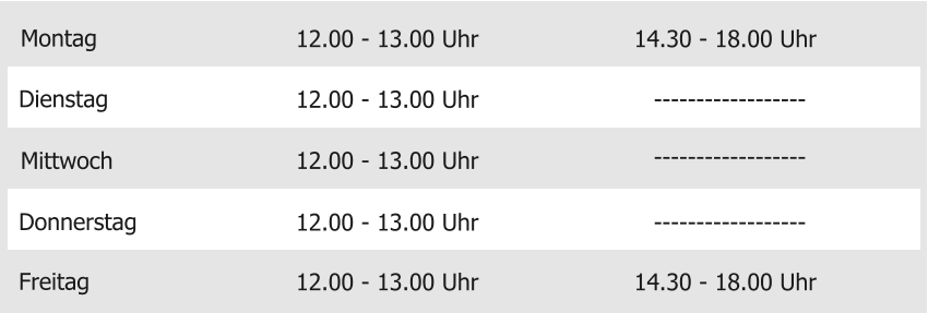 Montag Mittwoch Donnerstag Freitag 12.00 - 13.00 Uhr 12.00 - 13.00 Uhr 12.00 - 13.00 Uhr 12.00 - 13.00 Uhr 14.30 - 18.00 Uhr Dienstag 12.00 - 13.00 Uhr 14.30 - 18.00 Uhr ------------------ ------------------ ------------------